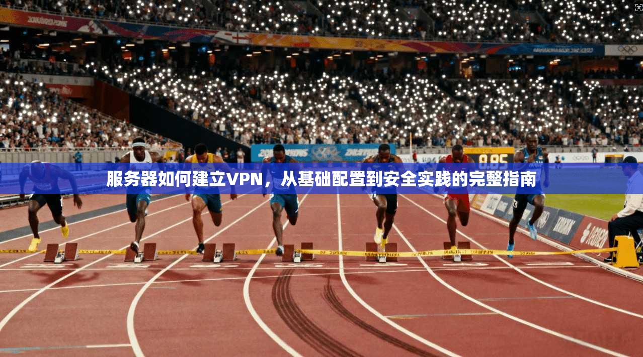 服务器如何建立VPN，从基础配置到安全实践的完整指南