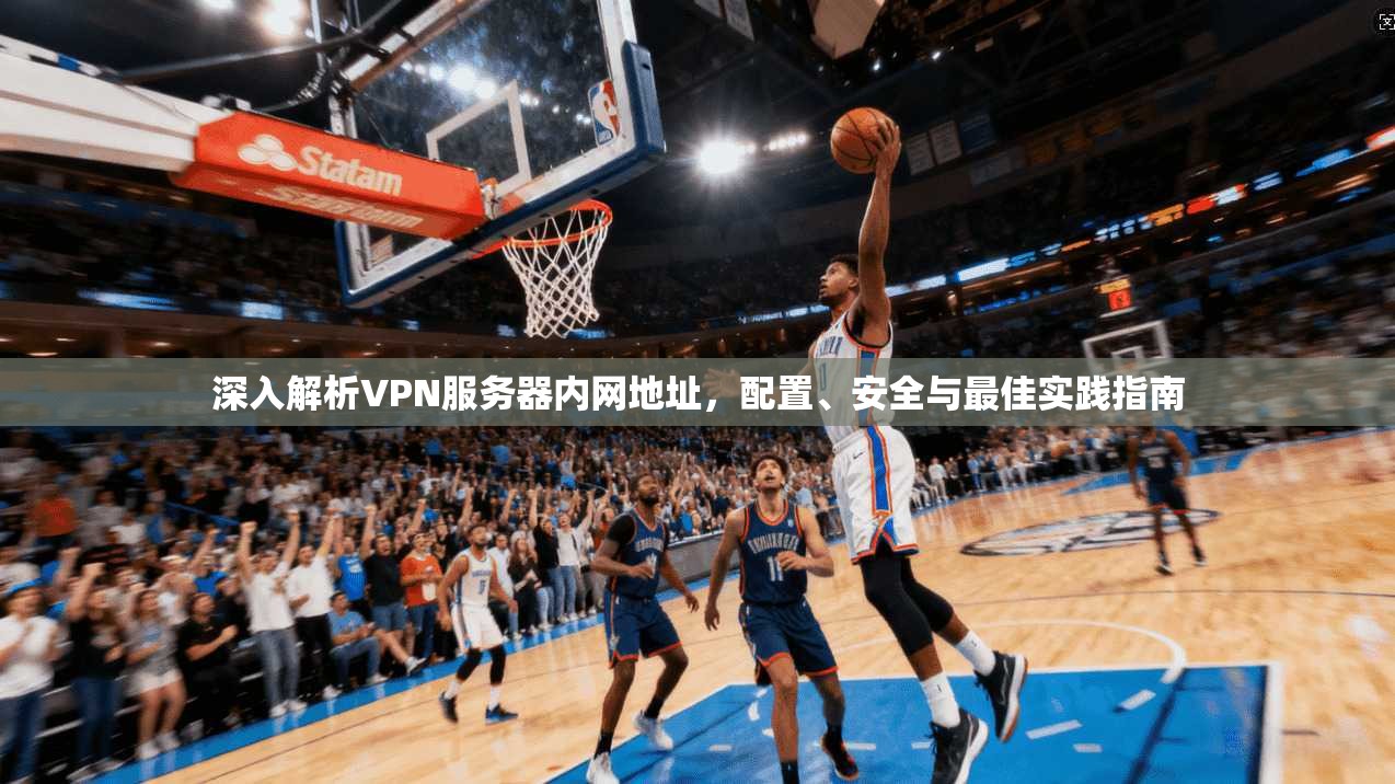 深入解析VPN服务器内网地址，配置、安全与最佳实践指南