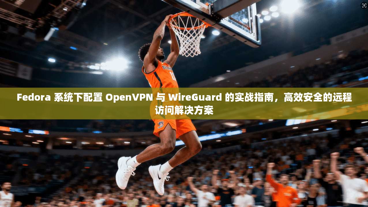 Fedora 系统下配置 OpenVPN 与 WireGuard 的实战指南，高效安全的远程访问解决方案