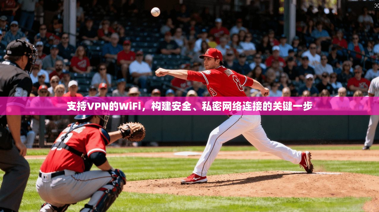 支持VPN的WiFi，构建安全、私密网络连接的关键一步