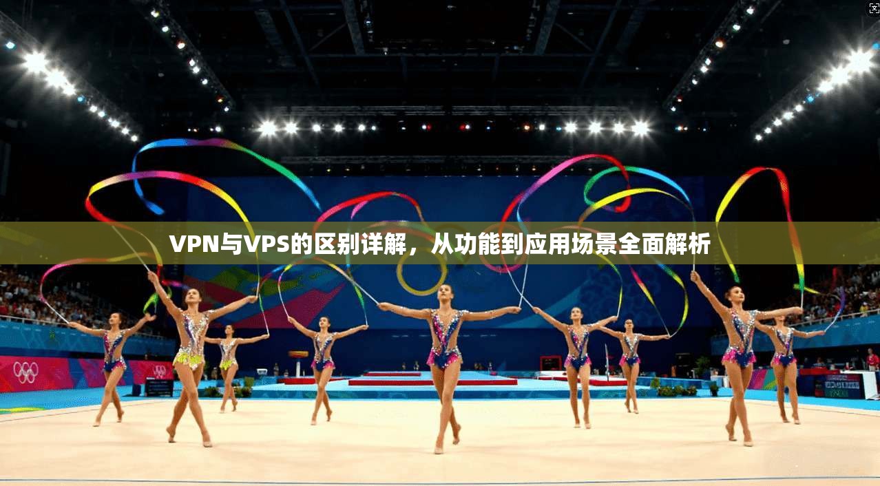 VPN与VPS的区别详解,从功能到应用场景全面解析 VPN与VPS的区别详解,从功能到应用场景全面解析