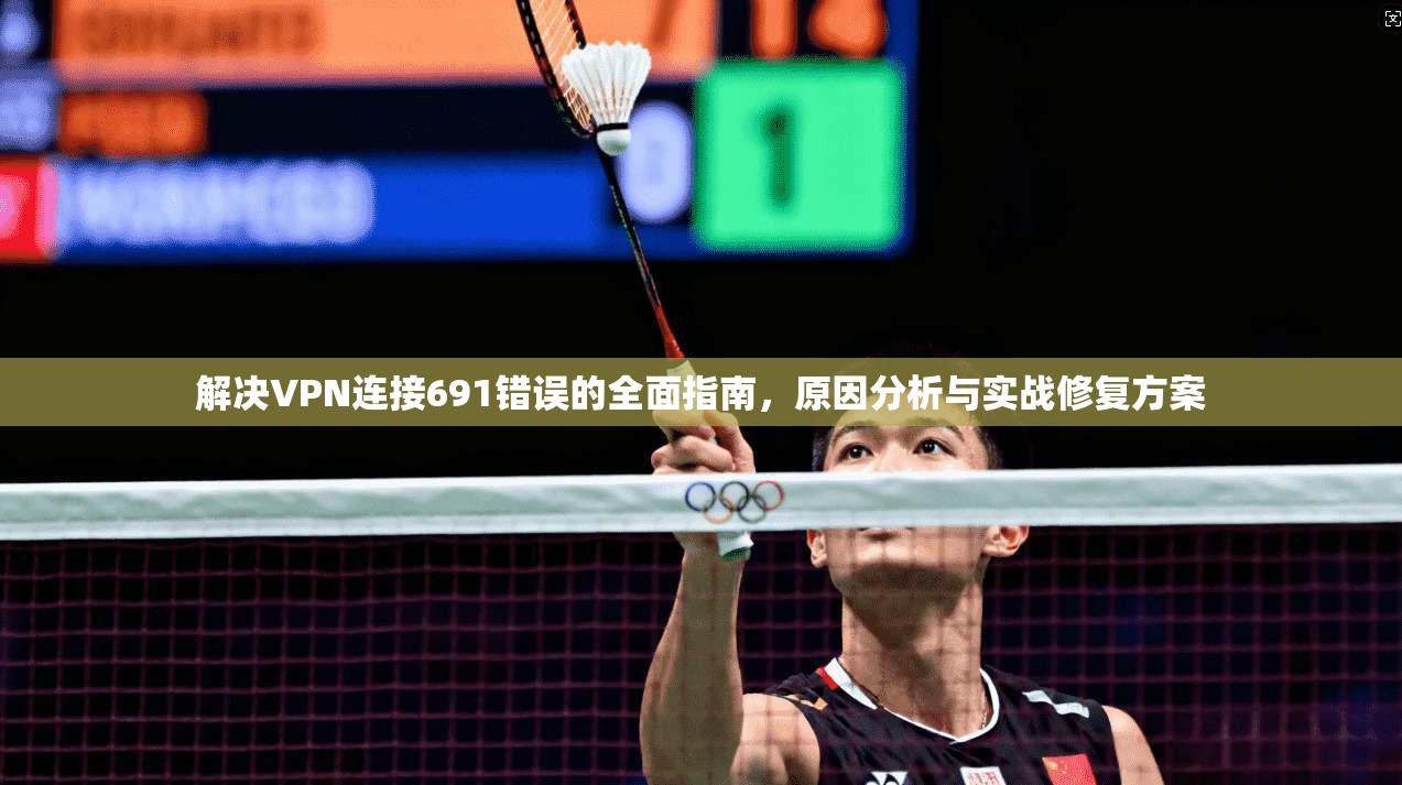 解决VPN连接691错误的全面指南，原因分析与实战修复方案