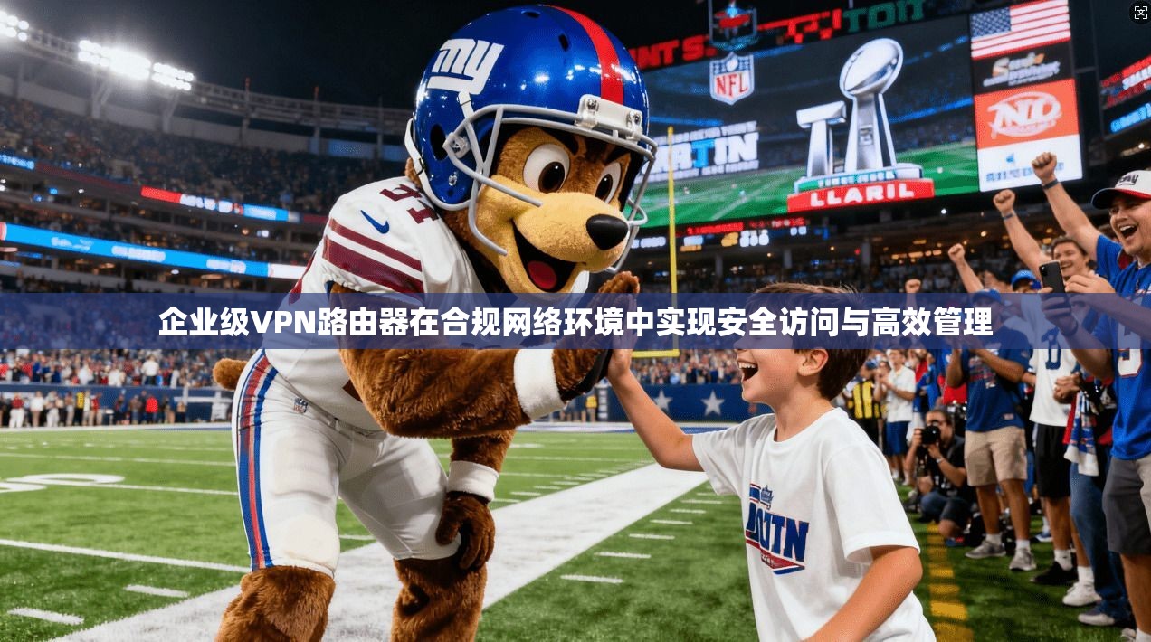 企业级VPN路由器在合规网络环境中实现安全访问与高效管理