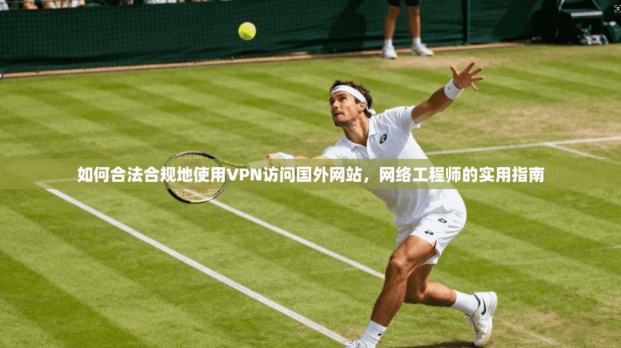 如何合法合规地使用VPN访问国外网站,网络工程师的实用指南 如何合法合规地使用VPN访问国外网站,网络工程师的实用指南