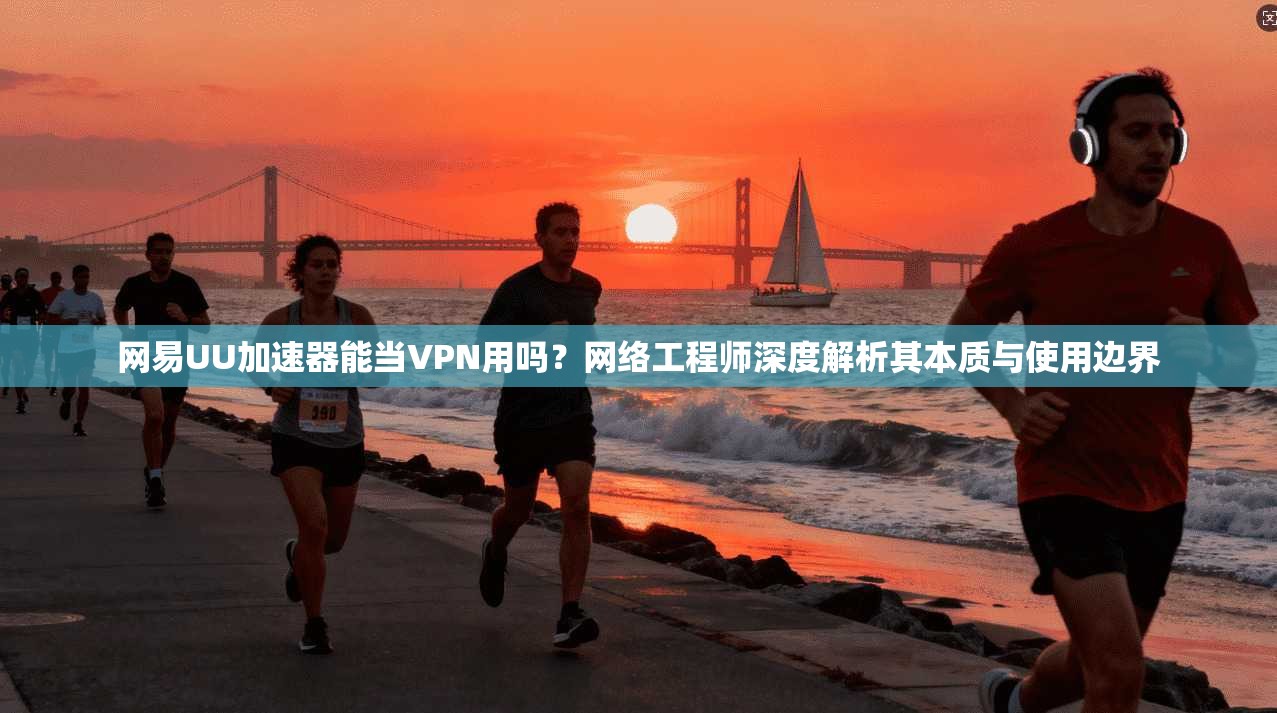 网易UU加速器能当VPN用吗？网络工程师深度解析其本质与使用边界