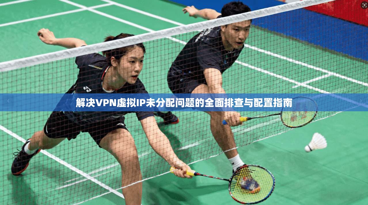 解决VPN虚拟IP未分配问题的全面排查与配置指南