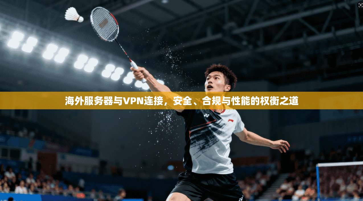 海外服务器与VPN连接，安全、合规与性能的权衡之道