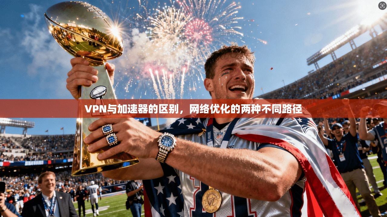 VPN与加速器的区别，网络优化的两种不同路径