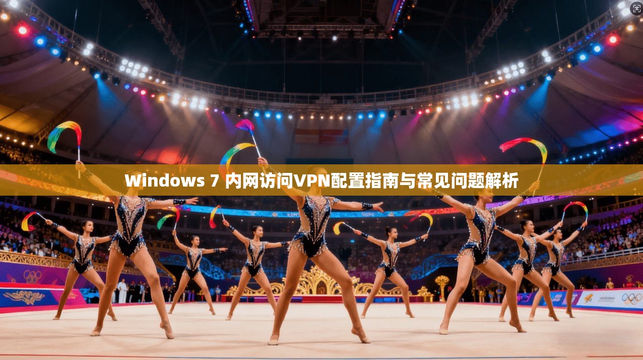 Windows 7 内网访问VPN配置指南与常见问题解析