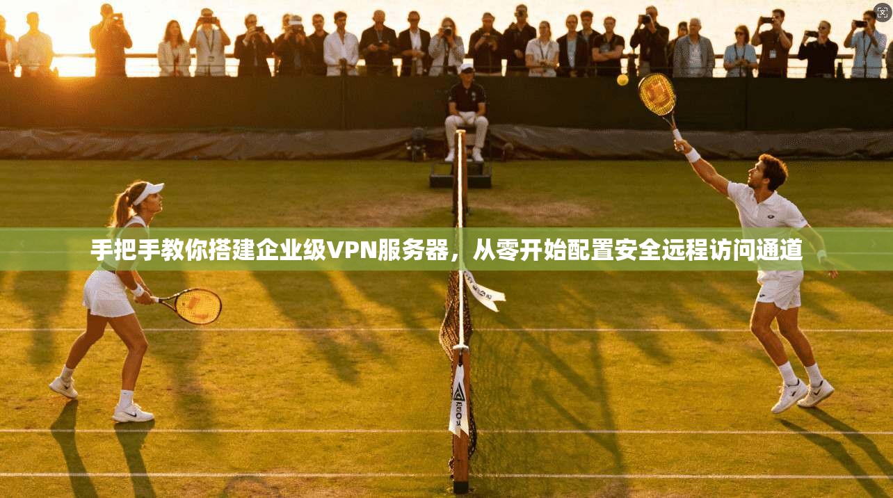 手把手教你搭建企业级VPN服务器，从零开始配置安全远程访问通道