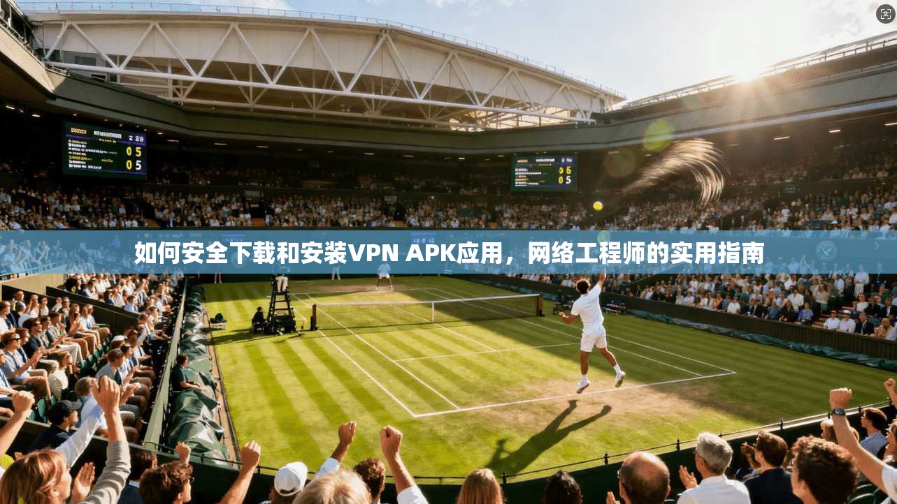 如何安全下载和安装VPN APK应用，网络工程师的实用指南