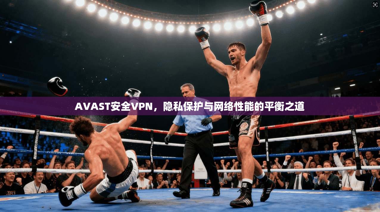 AVAST安全VPN，隐私保护与网络性能的平衡之道