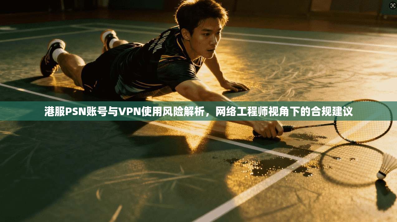 港服PSN账号与VPN使用风险解析，网络工程师视角下的合规建议