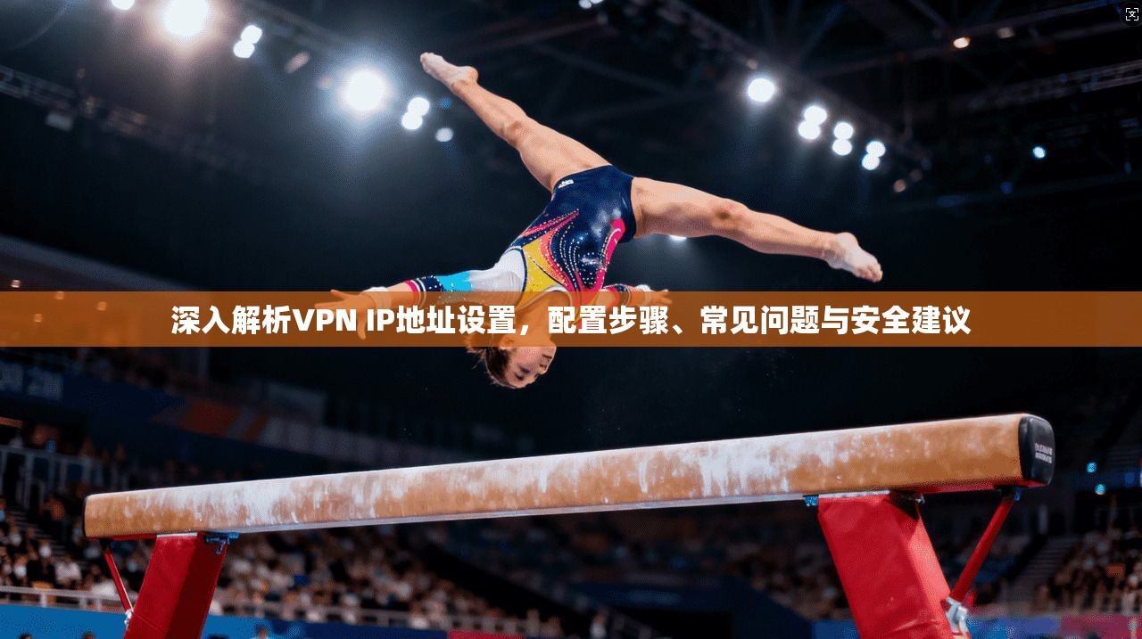 深入解析VPN IP地址设置,配置步骤、常见问题与安全建议 深入解析VPN IP地址设置,配置步骤、常见问题与安全建议