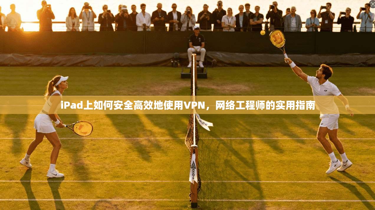 iPad上如何安全高效地使用VPN，网络工程师的实用指南