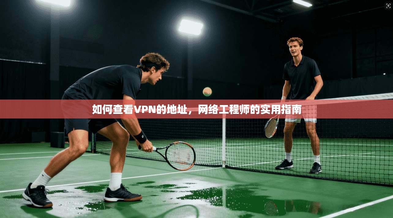 如何查看VPN的地址,网络工程师的实用指南 如何查看VPN的地址,网络工程师的实用指南