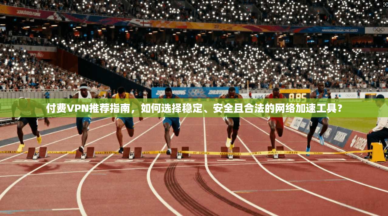付费VPN推荐指南，如何选择稳定、安全且合法的网络加速工具？