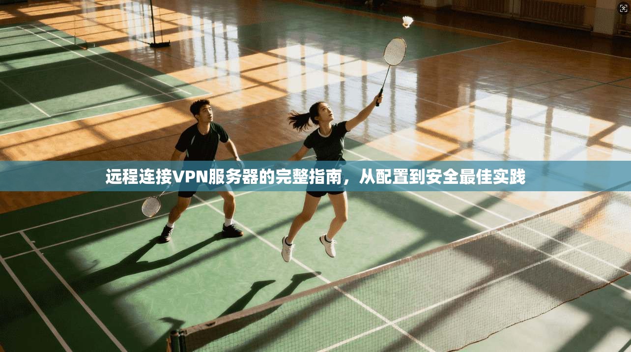 远程连接VPN服务器的完整指南，从配置到安全最佳实践