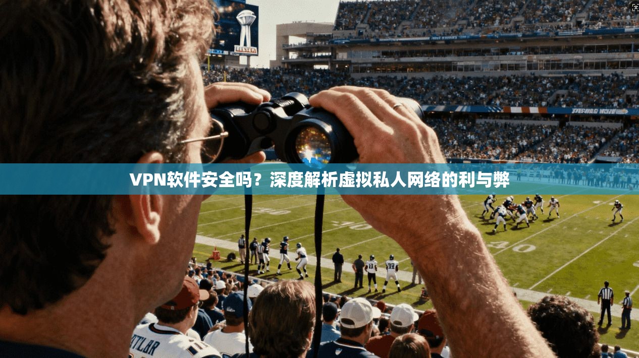 VPN软件安全吗？深度解析虚拟私人网络的利与弊