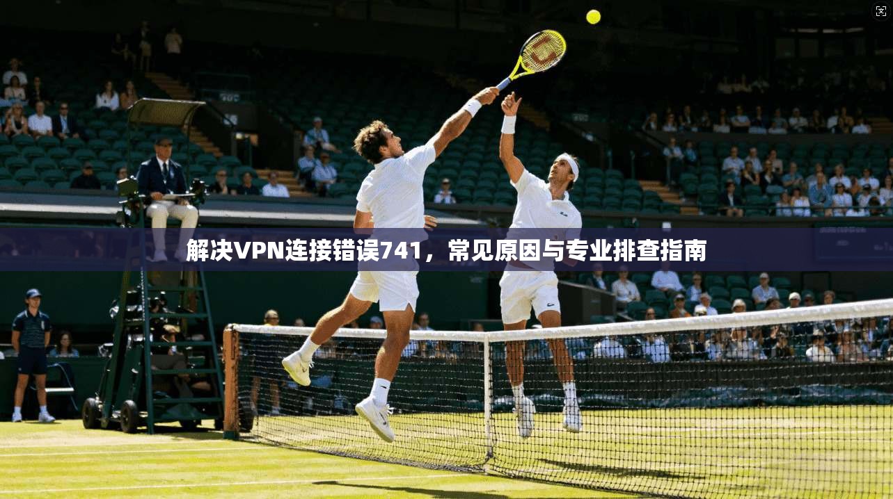 解决VPN连接错误741，常见原因与专业排查指南