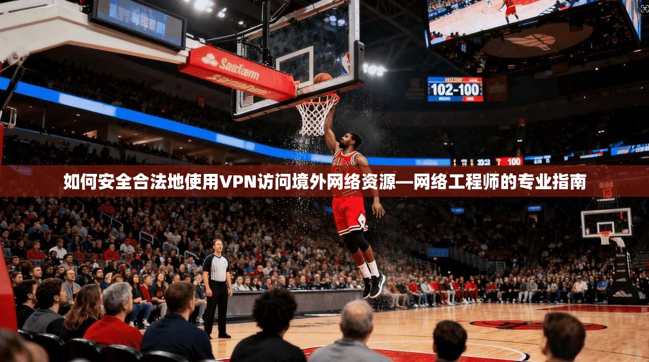 如何安全合法地使用VPN访问境外网络资源—网络工程师的专业指南