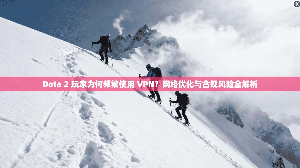 Dota 2 玩家为何频繁使用 VPN？网络优化与合规风险全解析