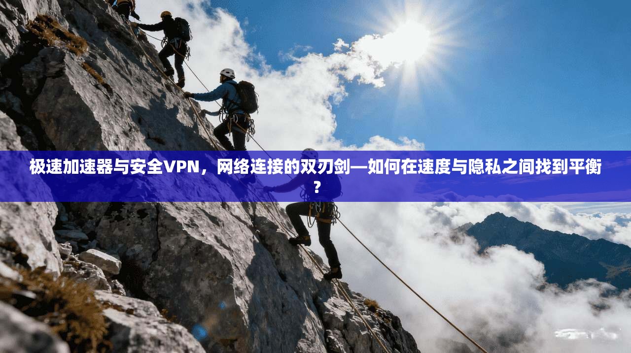 极速加速器与安全VPN，网络连接的双刃剑—如何在速度与隐私之间找到平衡？