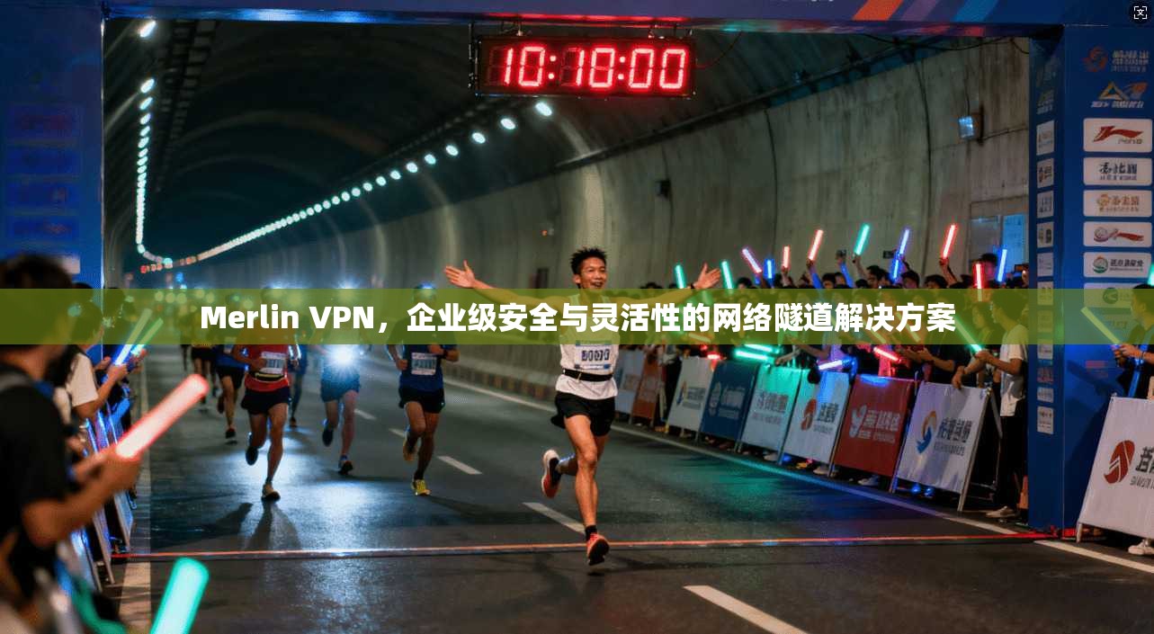 Merlin VPN，企业级安全与灵活性的网络隧道解决方案