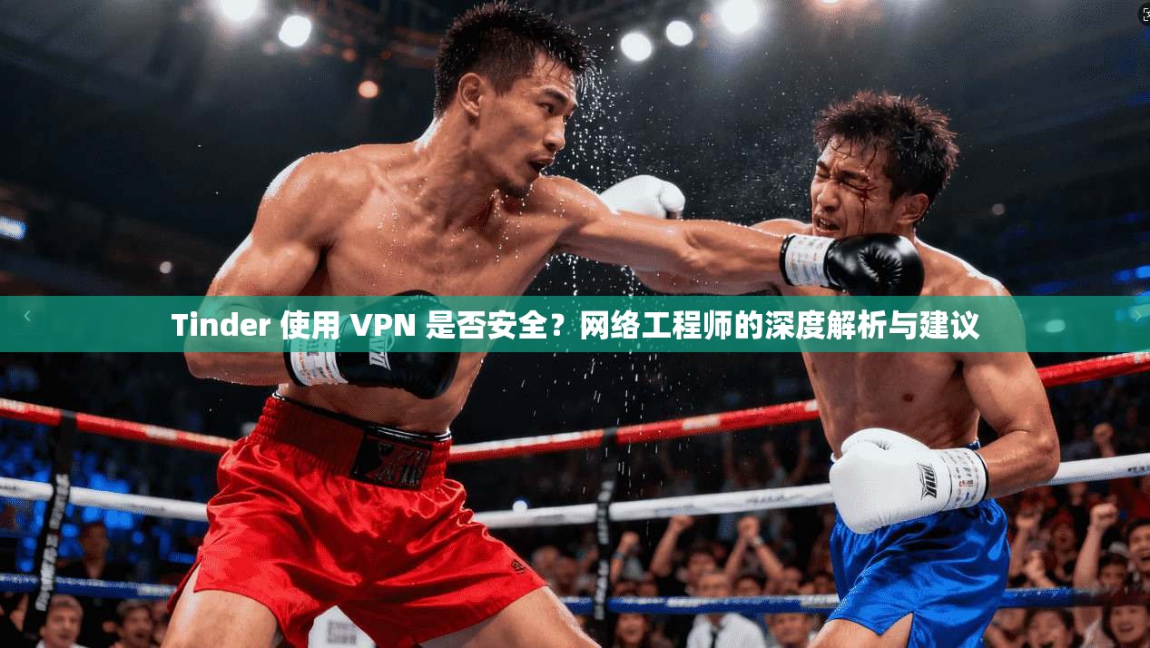 Tinder 使用 VPN 是否安全？网络工程师的深度解析与建议