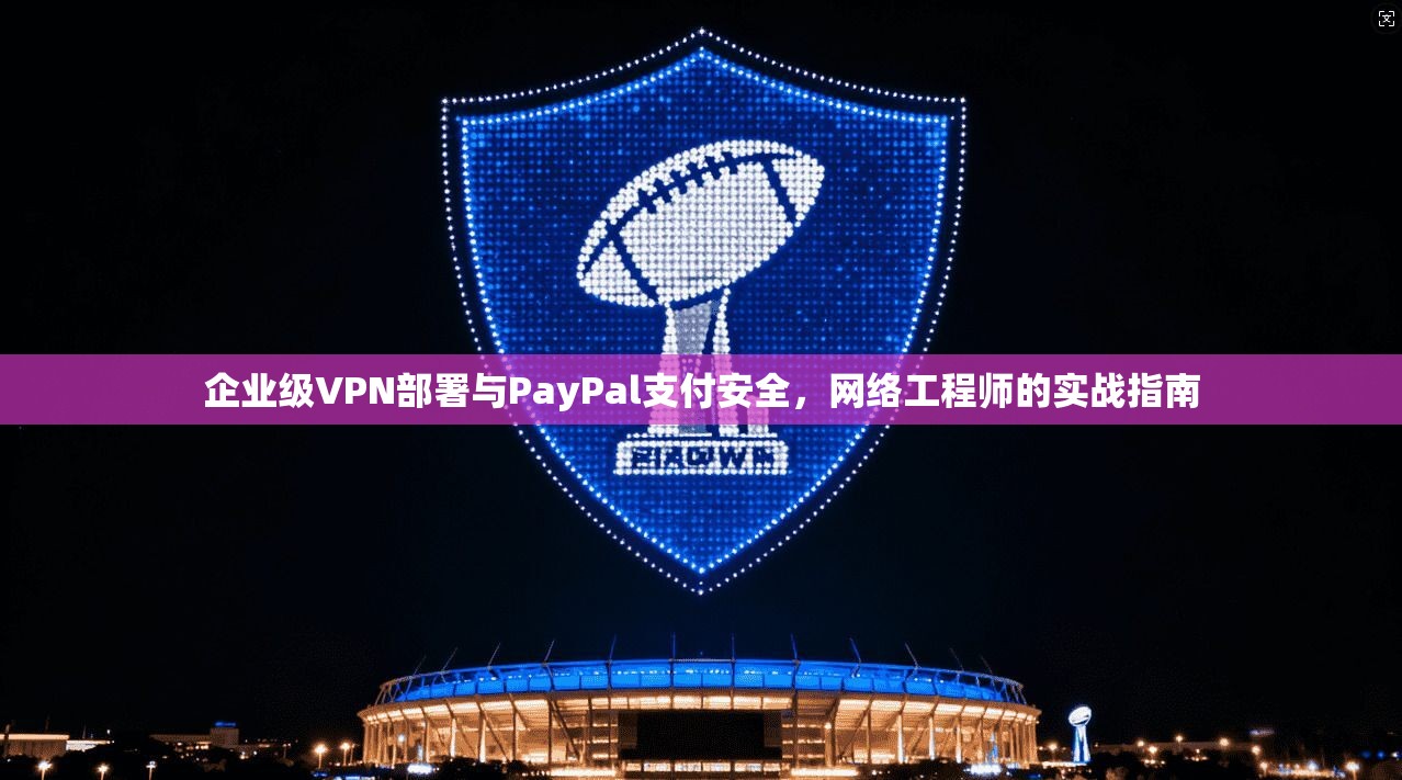 企业级VPN部署与PayPal支付安全,网络工程师的实战指南 企业级VPN部署与PayPal支付安全,网络工程师的实战指南