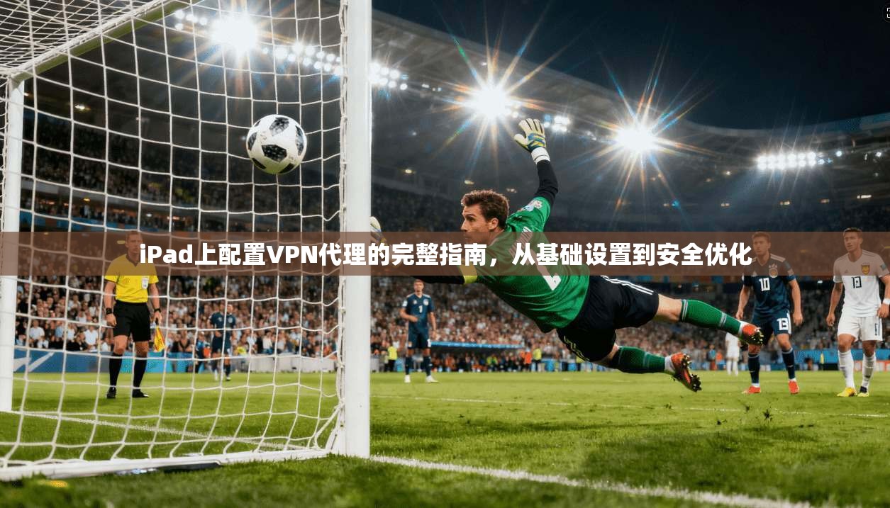 iPad上配置VPN代理的完整指南，从基础设置到安全优化