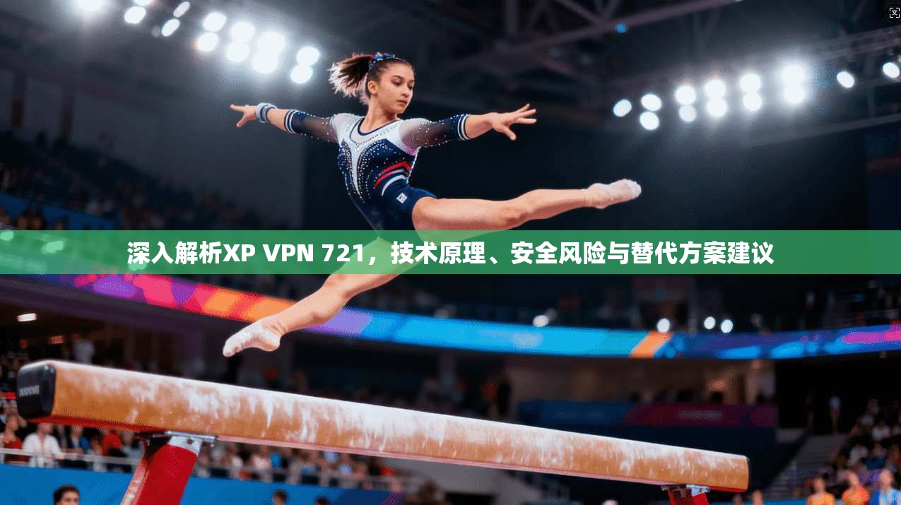 深入解析XP VPN 721，技术原理、安全风险与替代方案建议