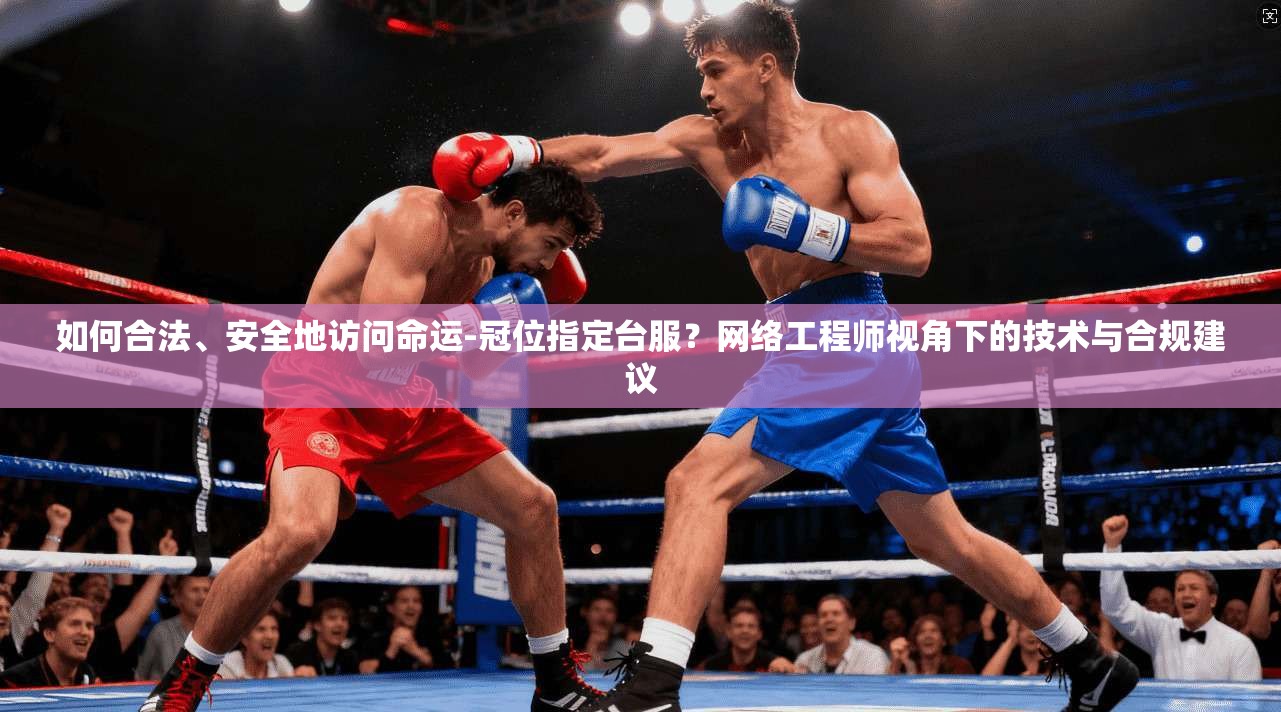 如何合法、安全地访问命运-冠位指定台服？网络工程师视角下的技术与合规建议