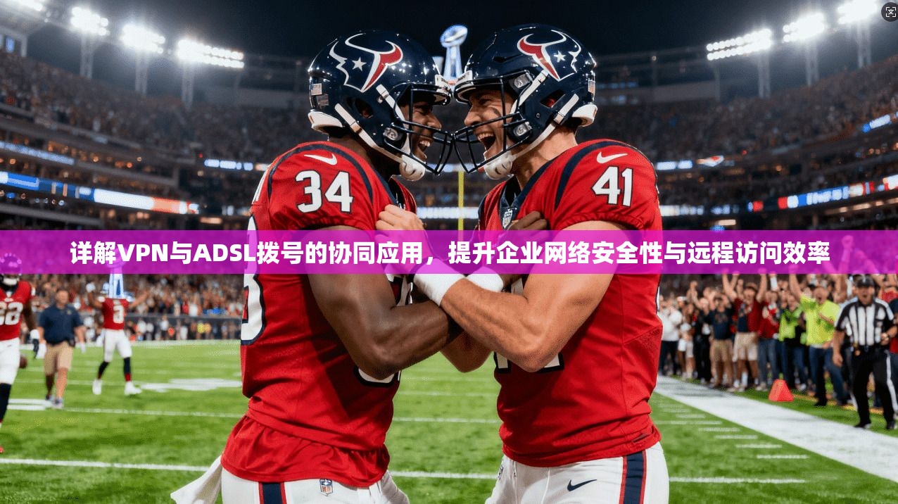详解VPN与ADSL拨号的协同应用，提升企业网络安全性与远程访问效率