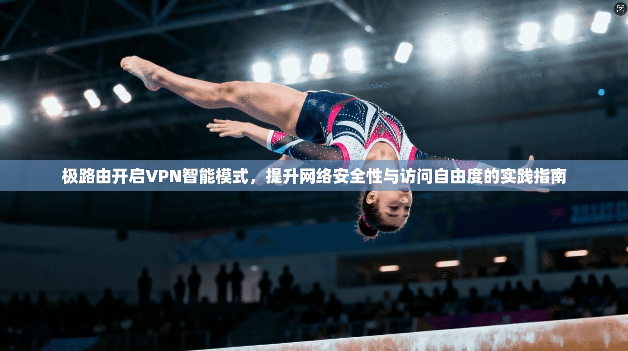 极路由开启VPN智能模式，提升网络安全性与访问自由度的实践指南