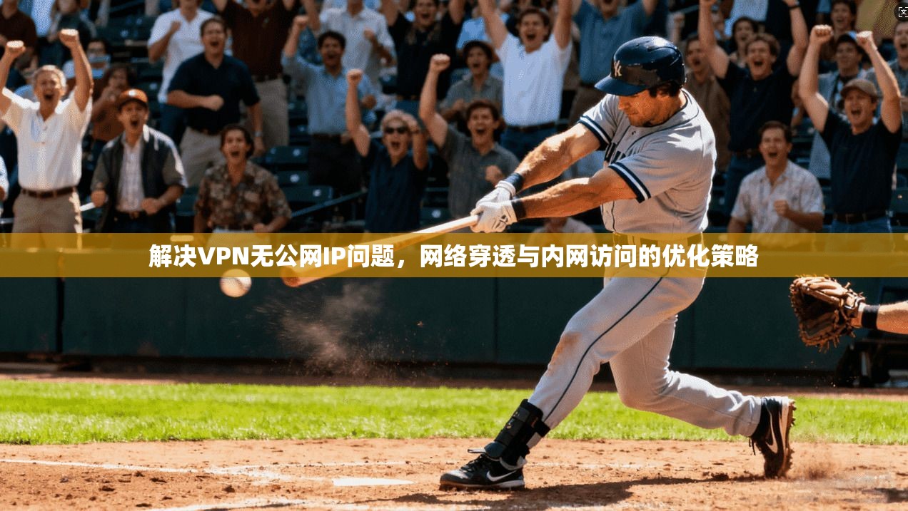 解决VPN无公网IP问题,网络穿透与内网访问的优化策略 解决VPN无公网IP问题,网络穿透与内网访问的优化策略