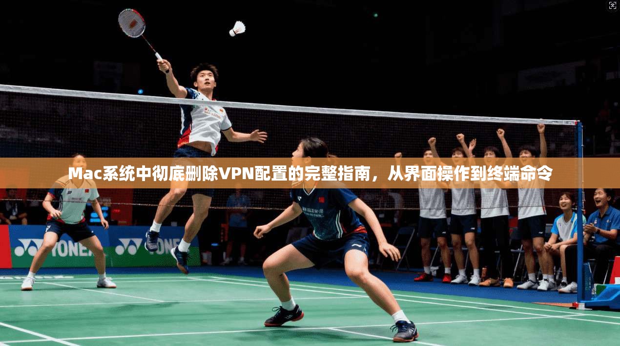 Mac系统中彻底删除VPN配置的完整指南，从界面操作到终端命令