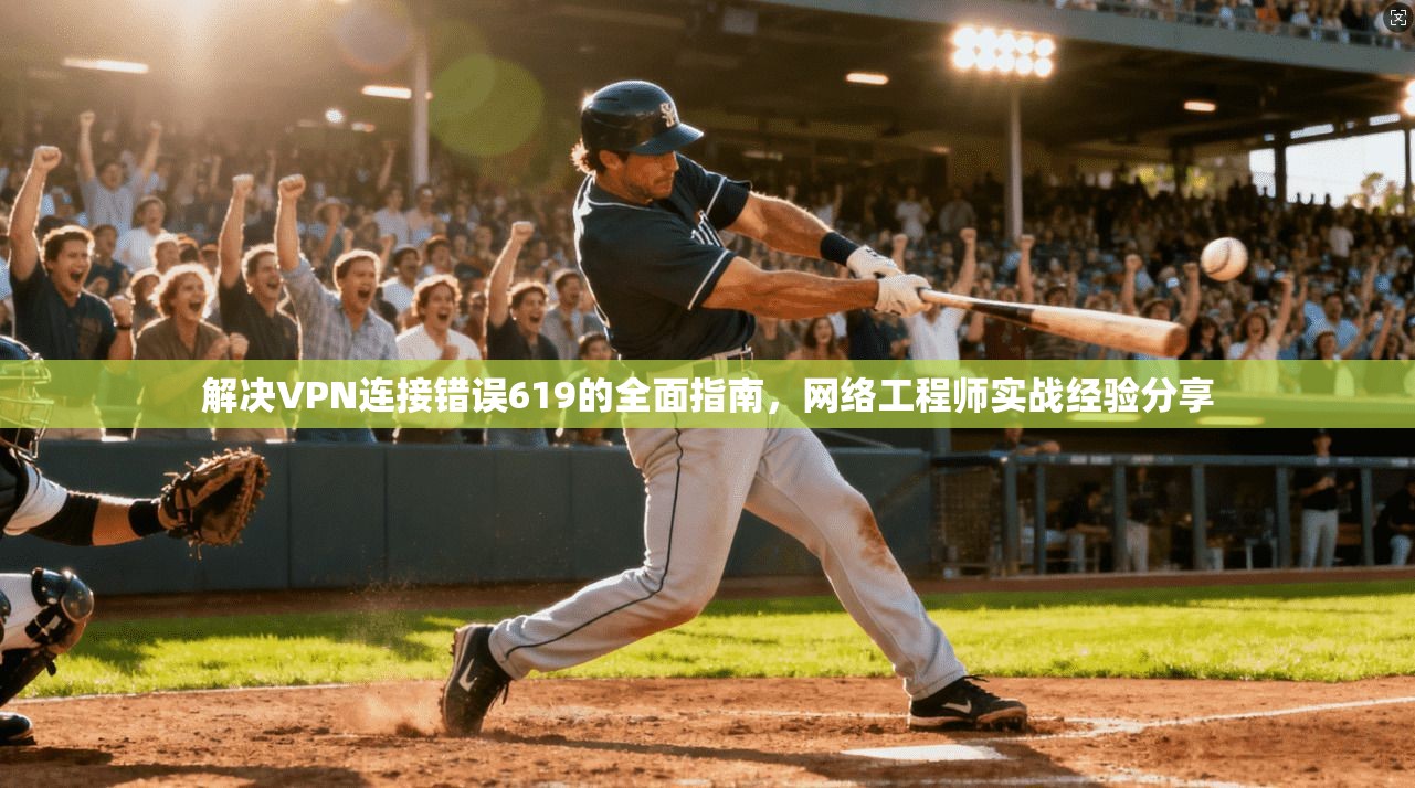 解决VPN连接错误619的全面指南，网络工程师实战经验分享