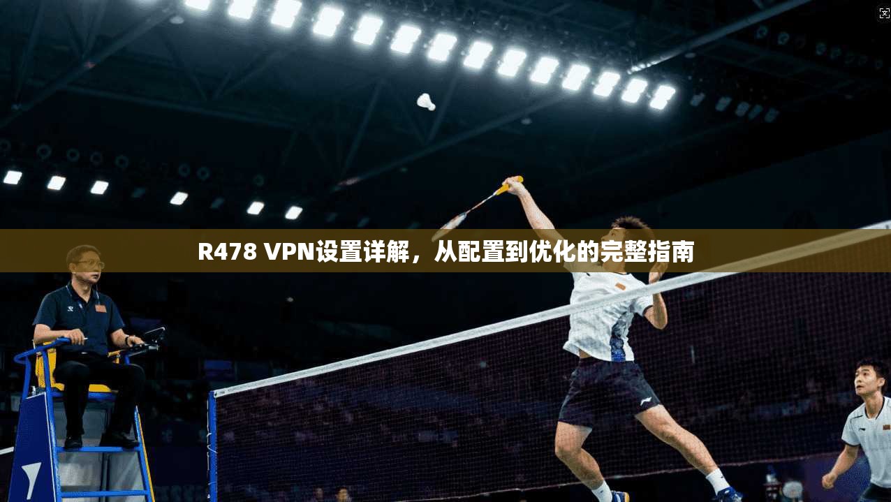 R478 VPN设置详解，从配置到优化的完整指南