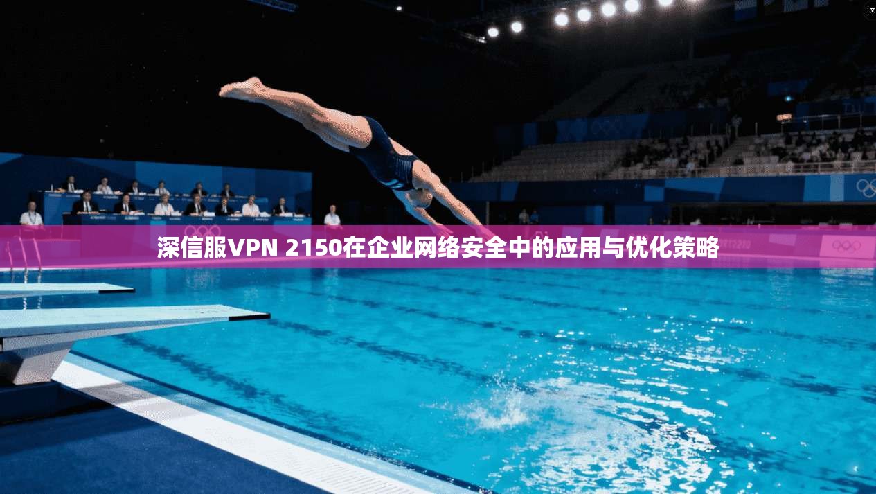 深信服VPN 2150在企业网络安全中的应用与优化策略