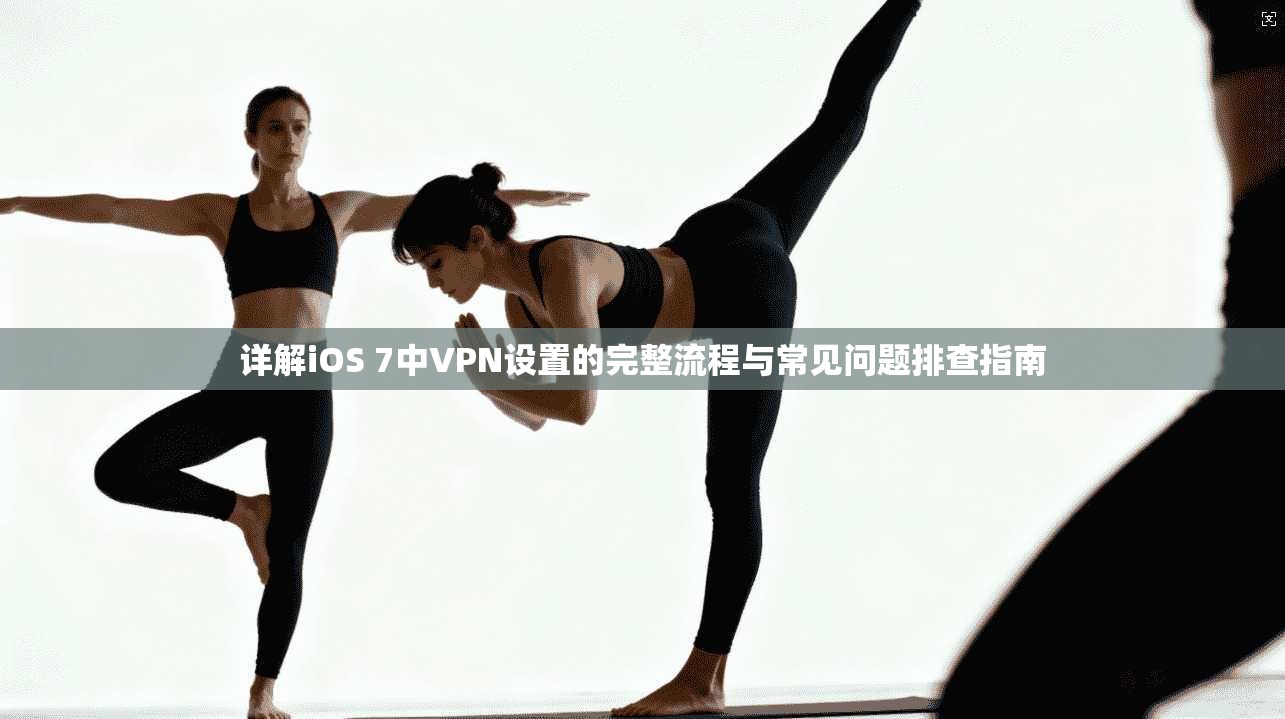 详解iOS 7中VPN设置的完整流程与常见问题排查指南 详解iOS 7中VPN设置的完整流程与常见问题排查指南