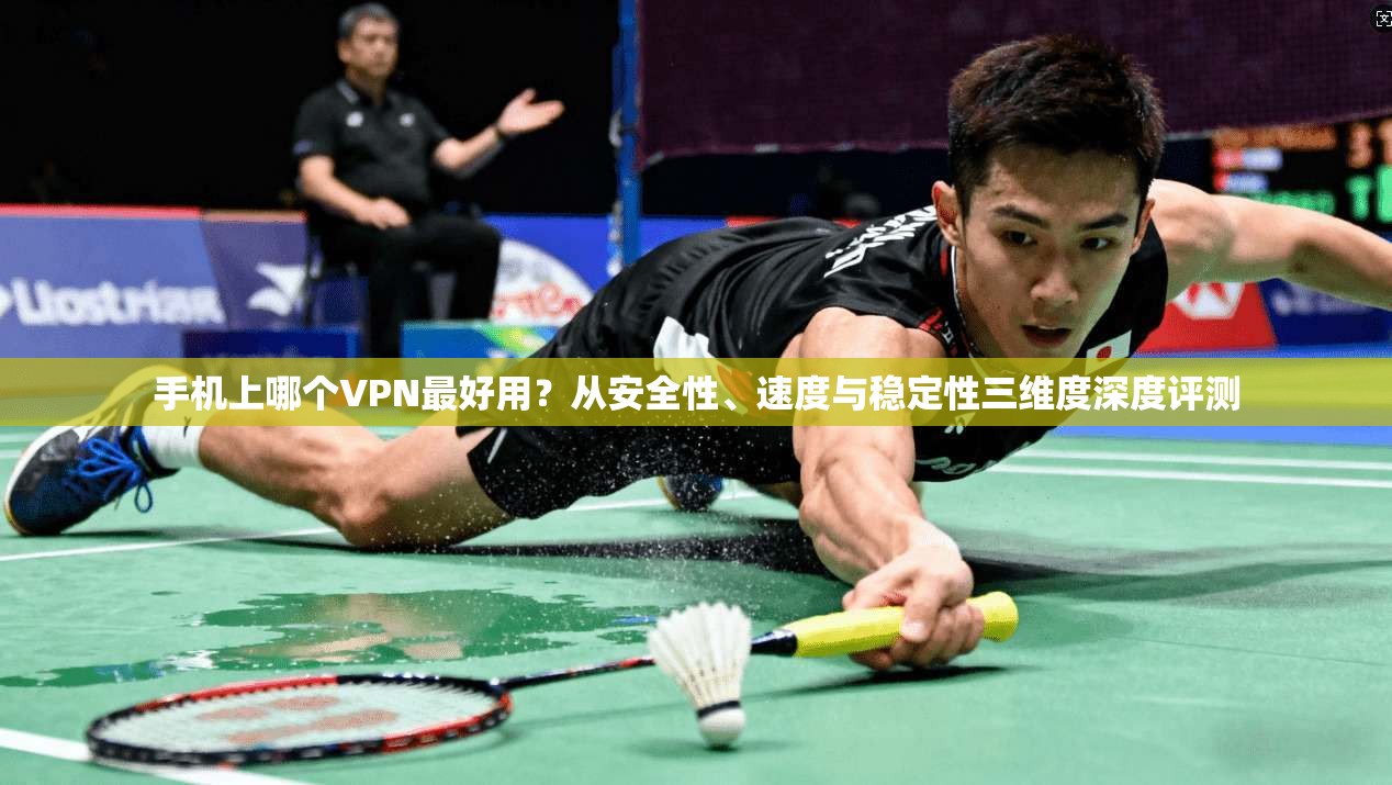 手机上哪个VPN最好用？从安全性、速度与稳定性三维度深度评测