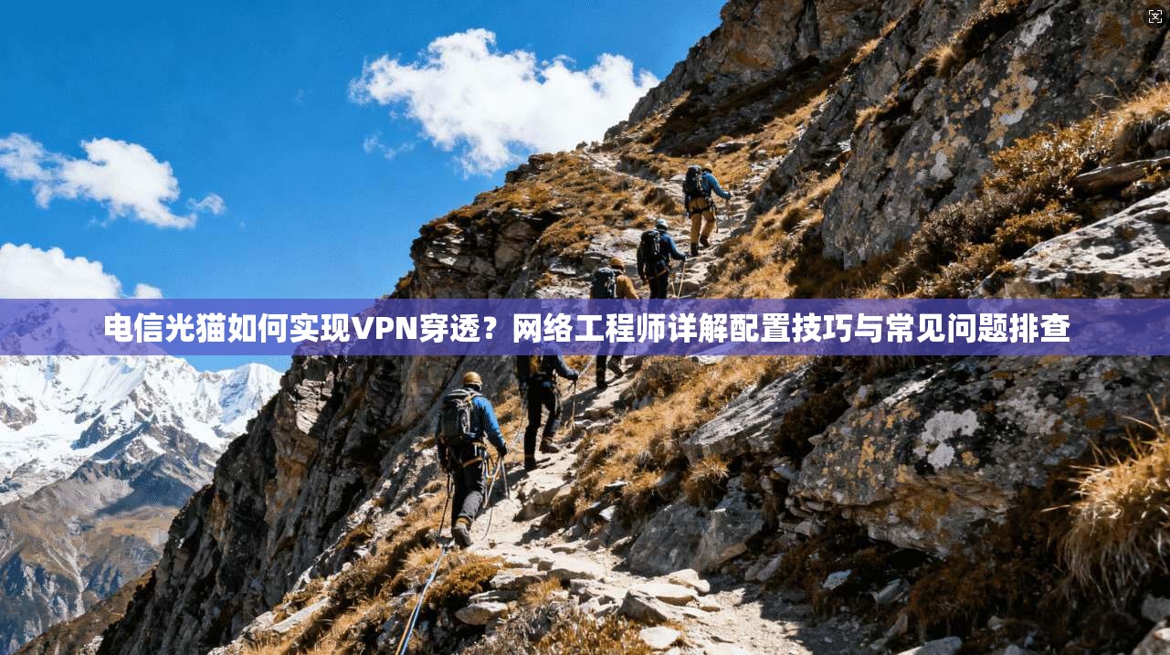 电信光猫如何实现VPN穿透？网络工程师详解配置技巧与常见问题排查