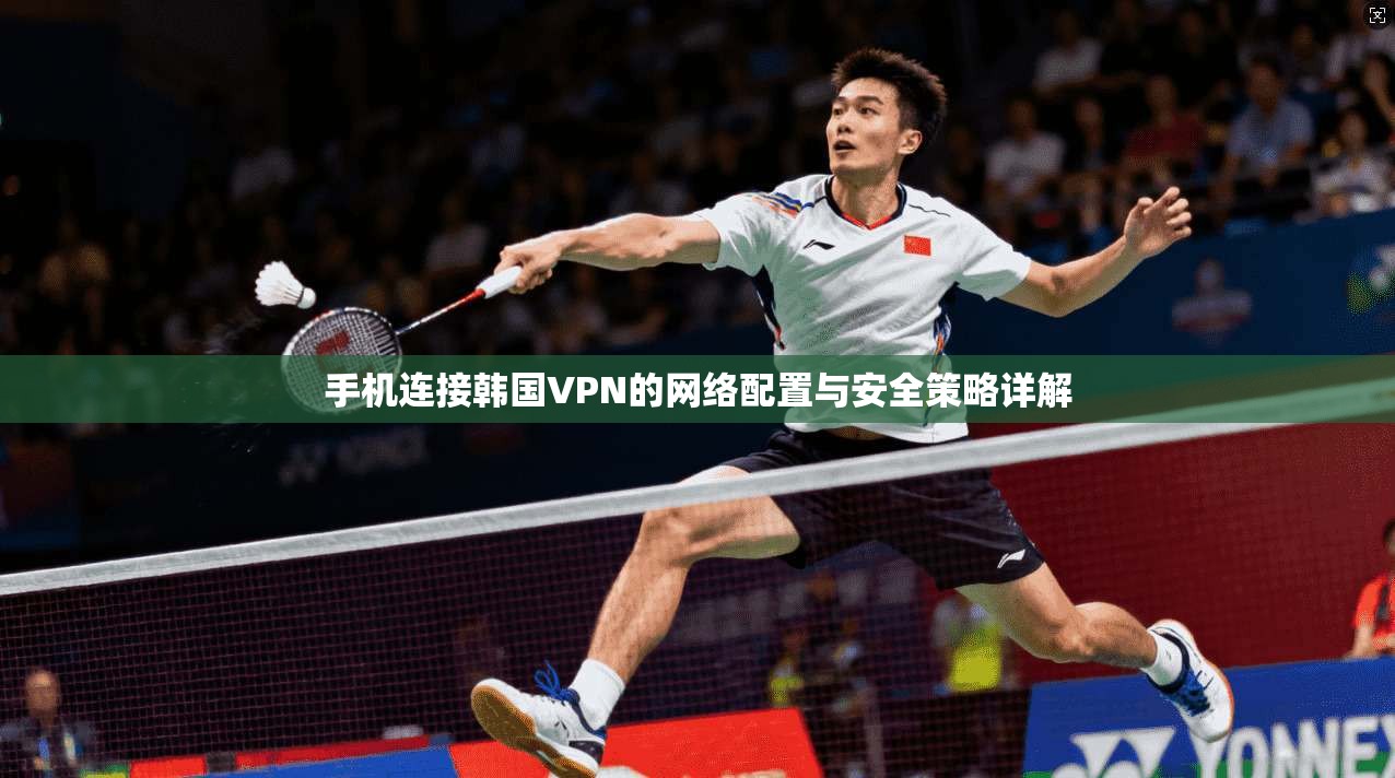 手机连接韩国VPN的网络配置与安全策略详解 手机连接韩国VPN的网络配置与安全策略详解