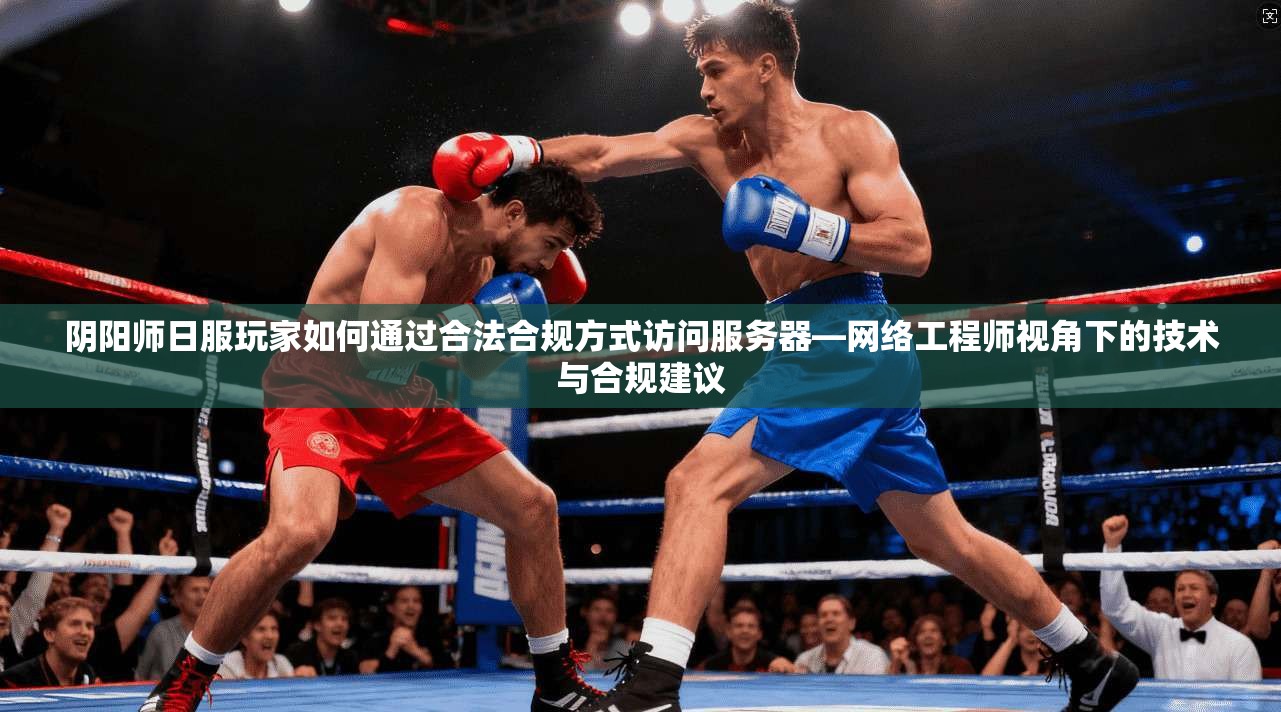 阴阳师日服玩家如何通过合法合规方式访问服务器—网络工程师视角下的技术与合规建议