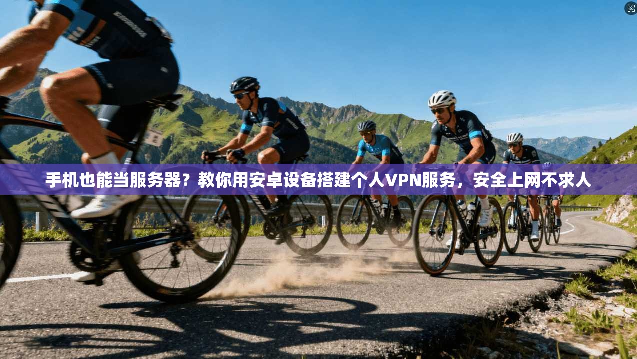 手机也能当服务器？教你用安卓设备搭建个人VPN服务，安全上网不求人