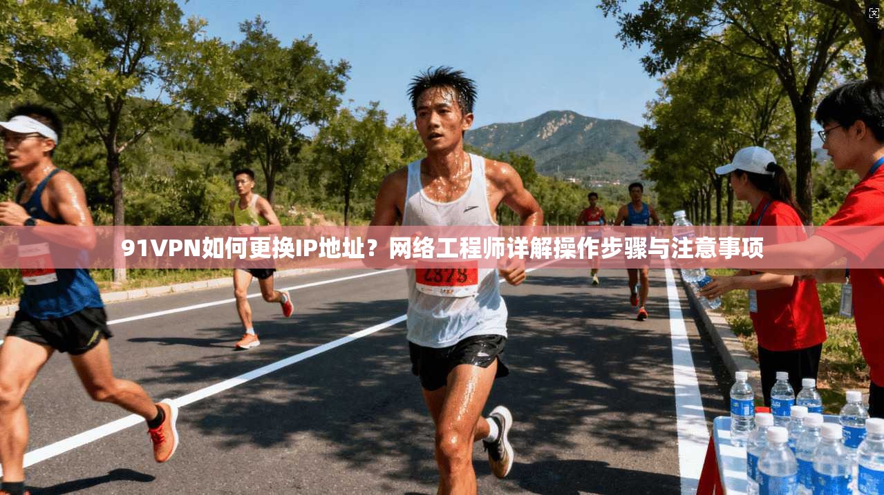 91VPN如何更换IP地址?网络工程师详解操作步骤与注意事项 91VPN如何更换IP地址?网络工程师详解操作步骤与注意事项