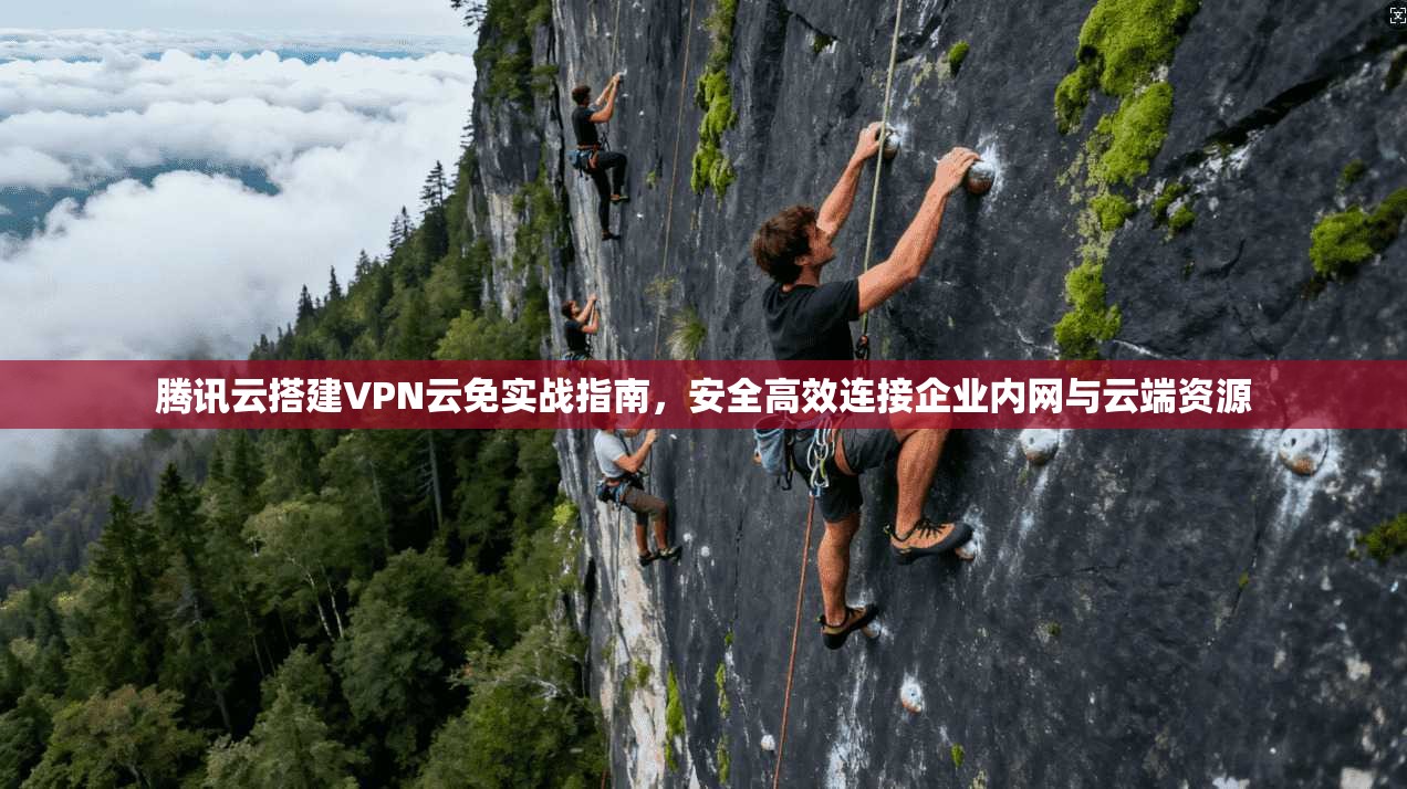 腾讯云搭建VPN云免实战指南，安全高效连接企业内网与云端资源