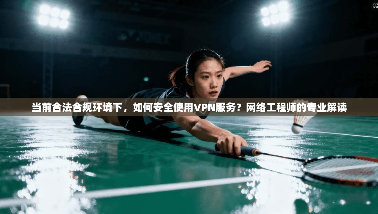 当前合法合规环境下，如何安全使用VPN服务？网络工程师的专业解读
