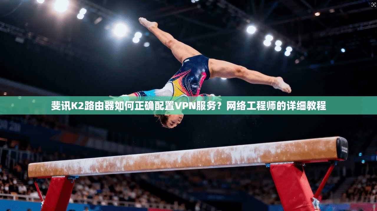 斐讯K2路由器如何正确配置VPN服务？网络工程师的详细教程